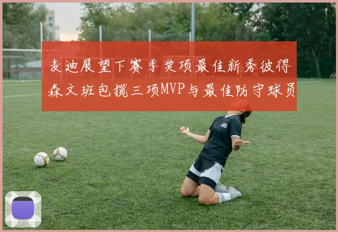 麦迪展望下赛季奖项最佳新秀彼得森文班包揽三项MVP与最佳防守球员