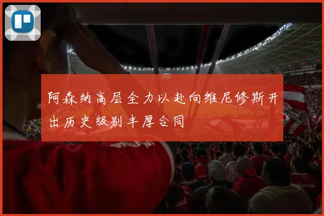 阿森纳高层全力以赴向维尼修斯开出历史级别丰厚合同