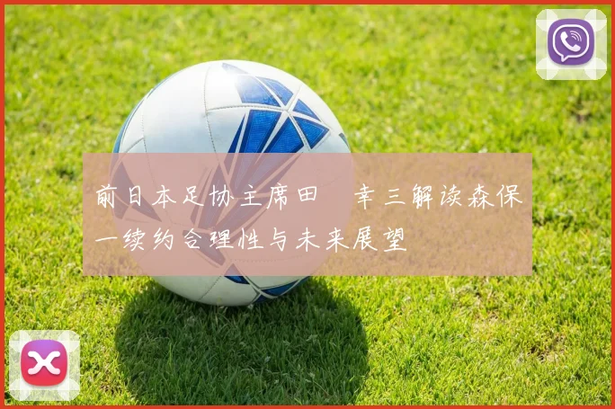前日本足协主席田嶋幸三解读森保一续约合理性与未来展望