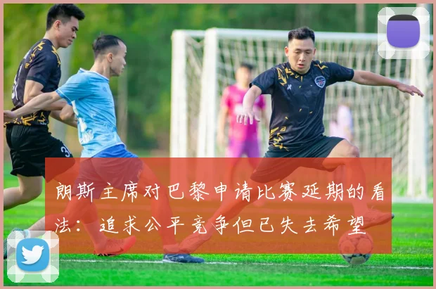朗斯主席对巴黎申请比赛延期的看法：追求公平竞争但已失去希望