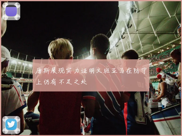 唐斯展现实力证明文班亚马在防守上仍有不足之处