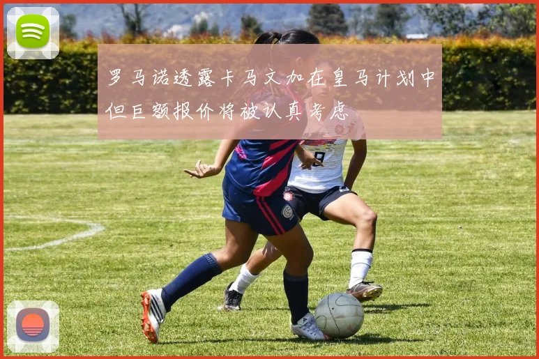 罗马诺透露卡马文加在皇马计划中但巨额报价将被认真考虑
