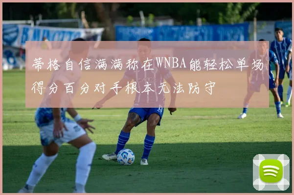 蒂格自信满满称在WNBA能轻松单场得分百分对手根本无法防守