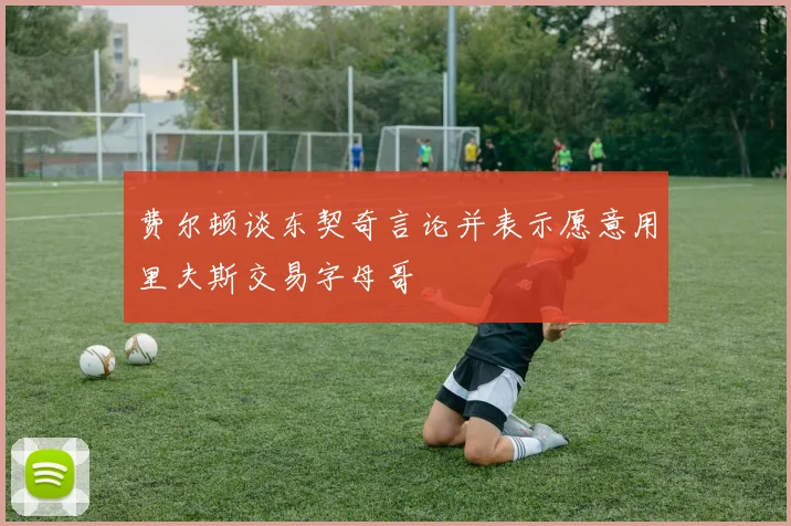 费尔顿谈东契奇言论并表示愿意用里夫斯交易字母哥