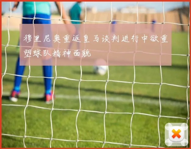 穆里尼奥重返皇马谈判进行中欲重塑球队精神面貌