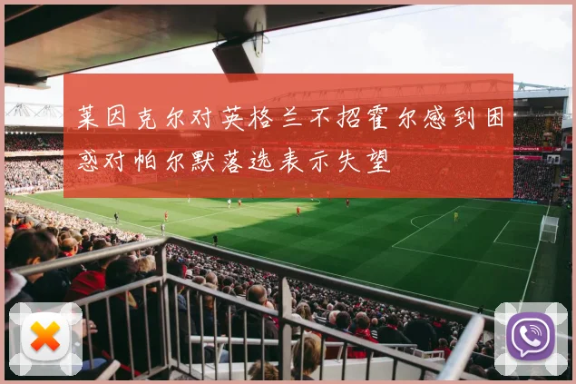 莱因克尔对英格兰不招霍尔感到困惑对帕尔默落选表示失望