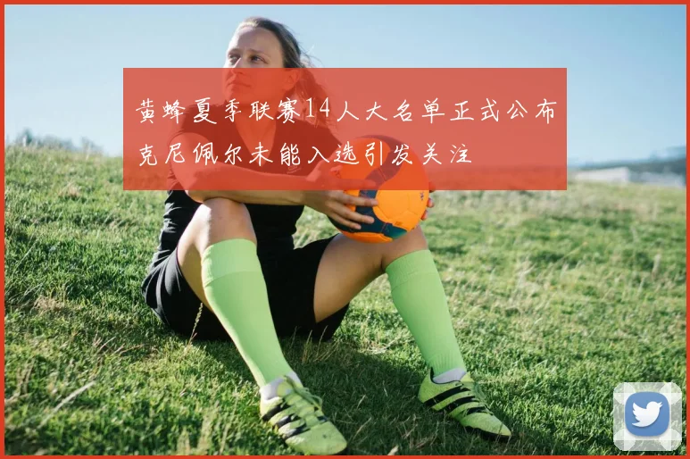 黄蜂夏季联赛14人大名单正式公布克尼佩尔未能入选引发关注