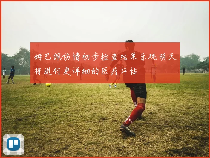 姆巴佩伤情初步检查结果乐观明天将进行更详细的医疗评估