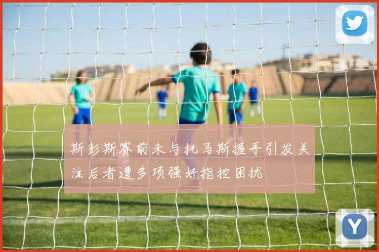 斯彭斯赛前未与托马斯握手引发关注后者遭多项强奸指控困扰