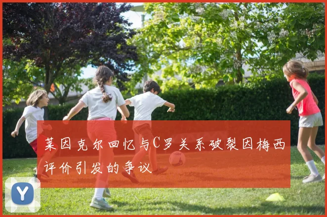 莱因克尔回忆与C罗关系破裂因梅西评价引发的争议