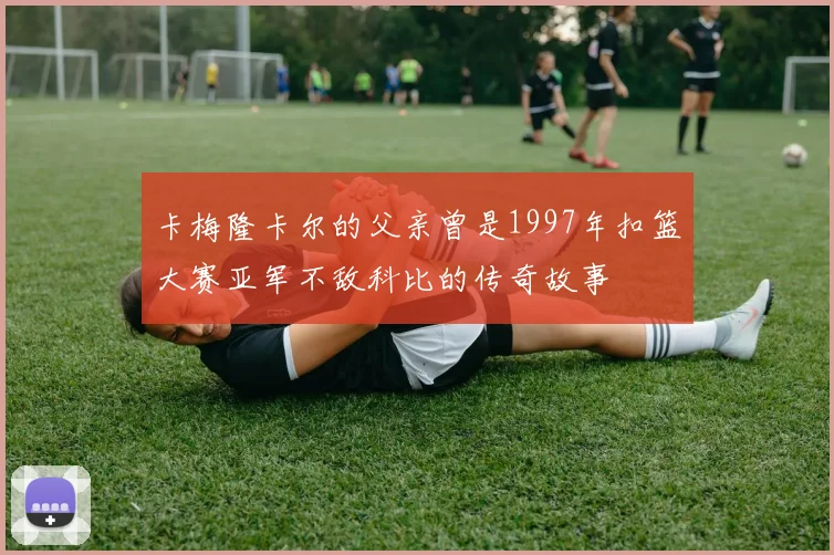 卡梅隆卡尔的父亲曾是1997年扣篮大赛亚军不敌科比的传奇故事