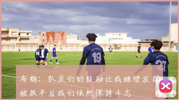 布朗：队友们的鼓励让我继续发挥被扳平后我们依然保持斗志