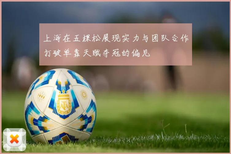 上海在五棵松展现实力与团队合作打破单靠天赋夺冠的偏见