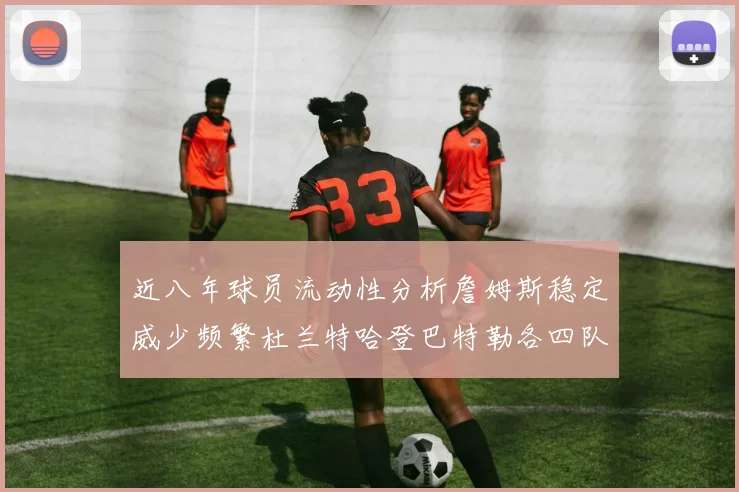 近八年球员流动性分析詹姆斯稳定威少频繁杜兰特哈登巴特勒各四队