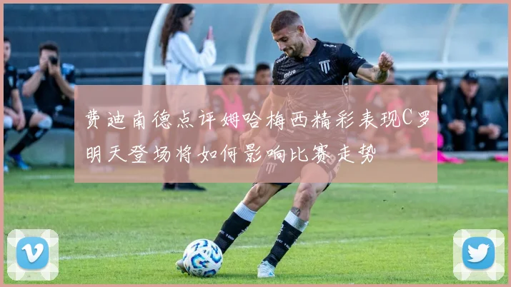 费迪南德点评姆哈梅西精彩表现C罗明天登场将如何影响比赛走势