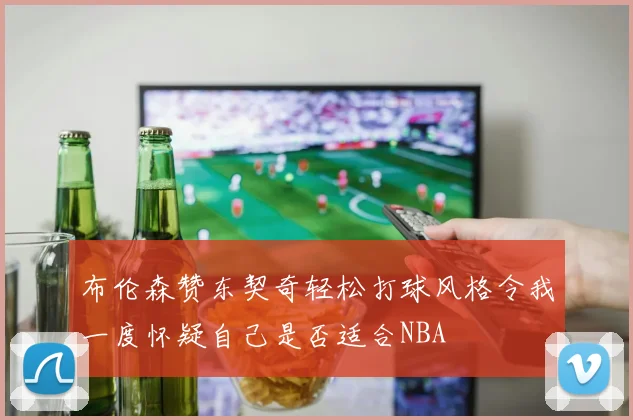 布伦森赞东契奇轻松打球风格令我一度怀疑自己是否适合NBA