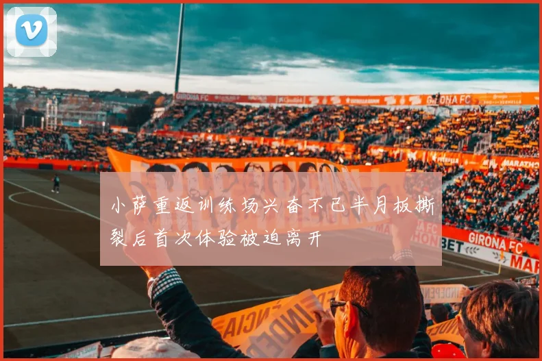 小萨重返训练场兴奋不已半月板撕裂后首次体验被迫离开