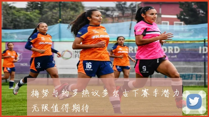 梅努与约罗热议多尔古下赛季潜力无限值得期待