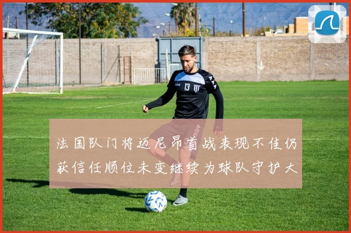 法国队门将迈尼昂首战表现不佳仍获信任顺位未变继续为球队守护大门