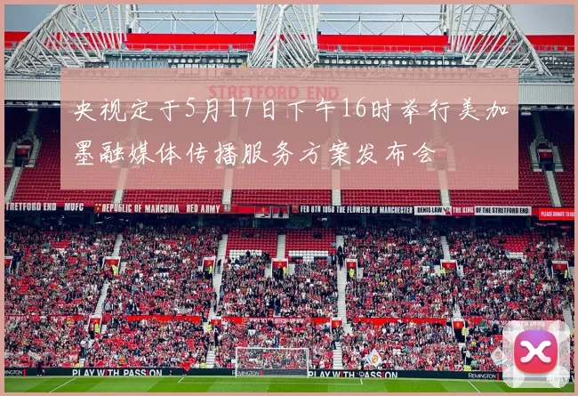 央视定于5月17日下午16时举行美加墨融媒体传播服务方案发布会