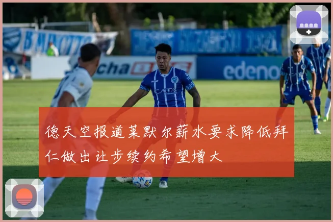德天空报道莱默尔薪水要求降低拜仁做出让步续约希望增大