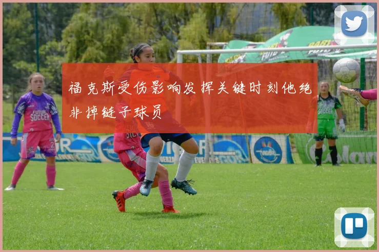 福克斯受伤影响发挥关键时刻他绝非掉链子球员