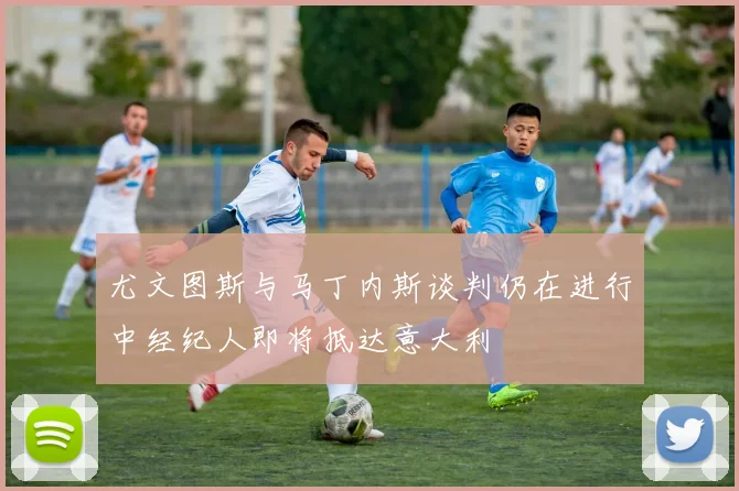 尤文图斯与马丁内斯谈判仍在进行中经纪人即将抵达意大利