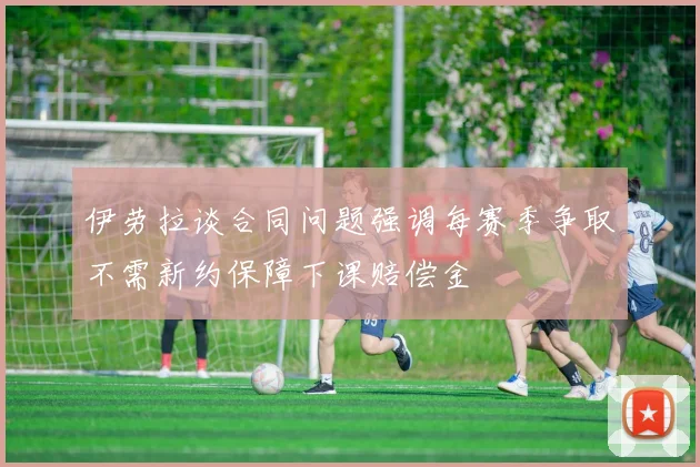 伊劳拉谈合同问题强调每赛季争取不需新约保障下课赔偿金