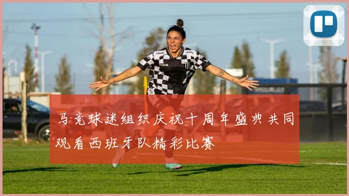 马竞球迷组织庆祝十周年盛典共同观看西班牙队精彩比赛