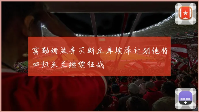 富勒姆放弃买断丘库埃泽计划他将回归米兰继续征战