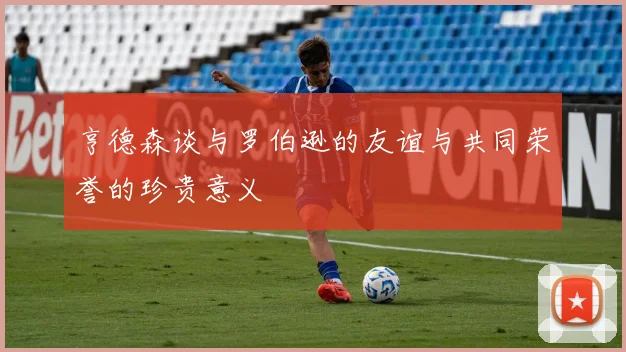 亨德森谈与罗伯逊的友谊与共同荣誉的珍贵意义