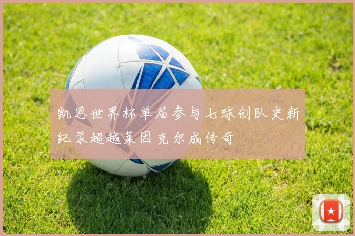 凯恩世界杯单届参与七球创队史新纪录超越莱因克尔成传奇