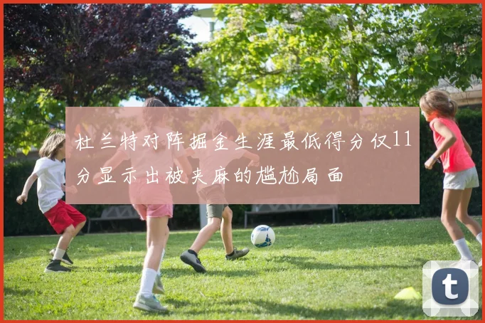 杜兰特对阵掘金生涯最低得分仅11分显示出被夹麻的尴尬局面