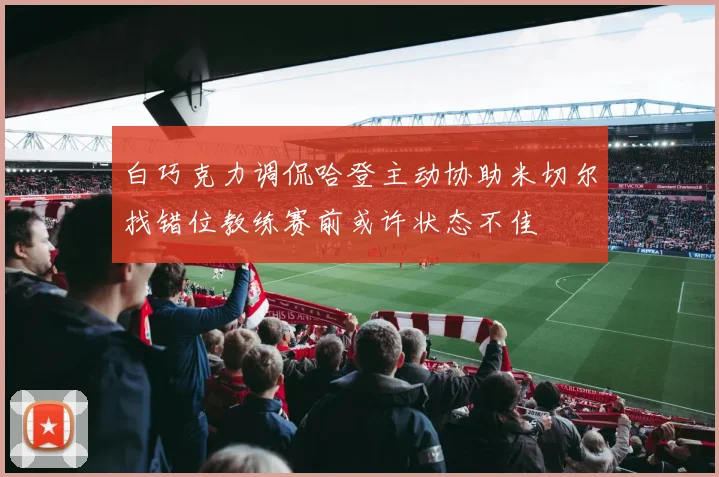 白巧克力调侃哈登主动协助米切尔找错位教练赛前或许状态不佳