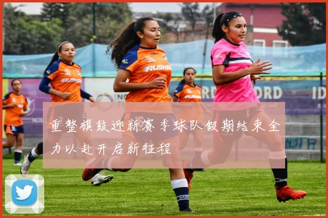重整旗鼓迎新赛季球队假期结束全力以赴开启新征程