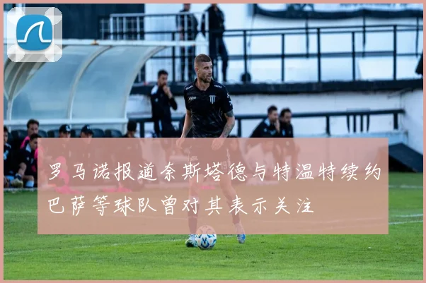 罗马诺报道奈斯塔德与特温特续约巴萨等球队曾对其表示关注